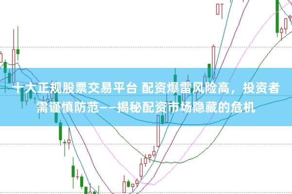 十大正规股票交易平台 配资爆雷风险高，投资者需谨慎防范——揭秘配资市场隐藏的危机