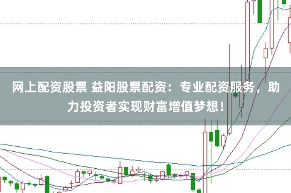网上配资股票 益阳股票配资：专业配资服务，助力投资者实现财富增值梦想！