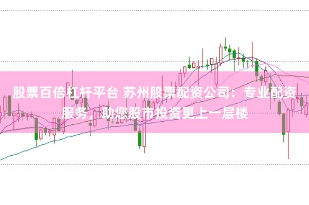 股票百倍杠杆平台 苏州股票配资公司：专业配资服务，助您股市投资更上一层楼