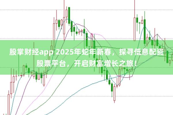 股掌财经app 2025年蛇年新春，探寻低息配资股票平台，开启财富增长之旅！