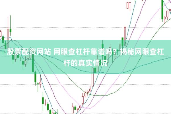 股票配资网站 网眼查杠杆靠谱吗？揭秘网眼查杠杆的真实情况