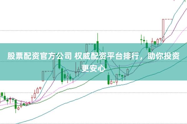 股票配资官方公司 权威配资平台排行，助你投资更安心
