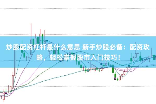 炒股配资杠杆是什么意思 新手炒股必备：配资攻略，轻松掌握股市入门技巧！