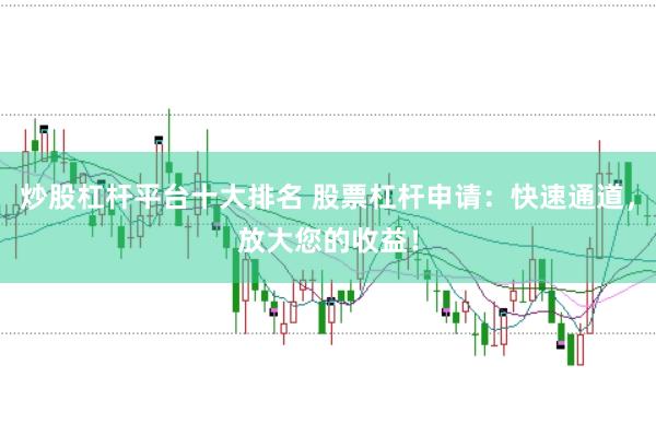 炒股杠杆平台十大排名 股票杠杆申请：快速通道，放大您的收益！
