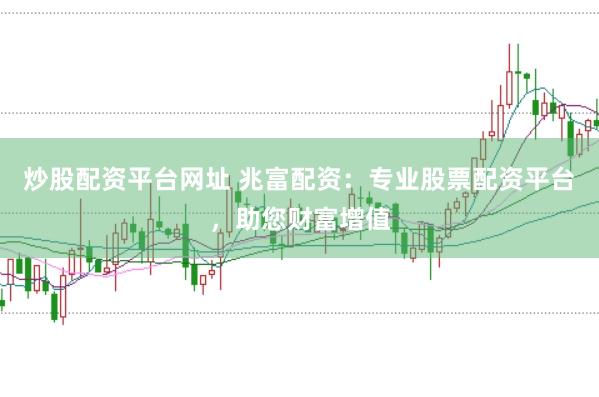 炒股配资平台网址 兆富配资：专业股票配资平台，助您财富增值