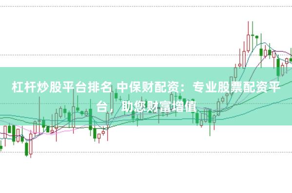 杠杆炒股平台排名 中保财配资：专业股票配资平台，助您财富增值