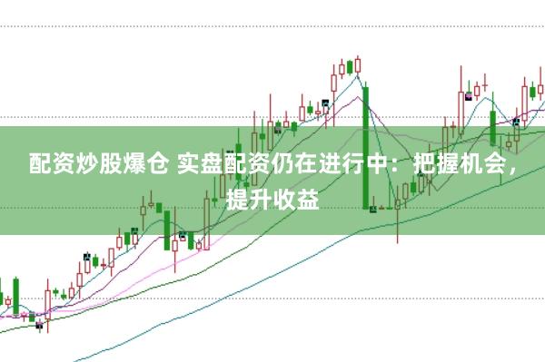 配资炒股爆仓 实盘配资仍在进行中：把握机会，提升收益