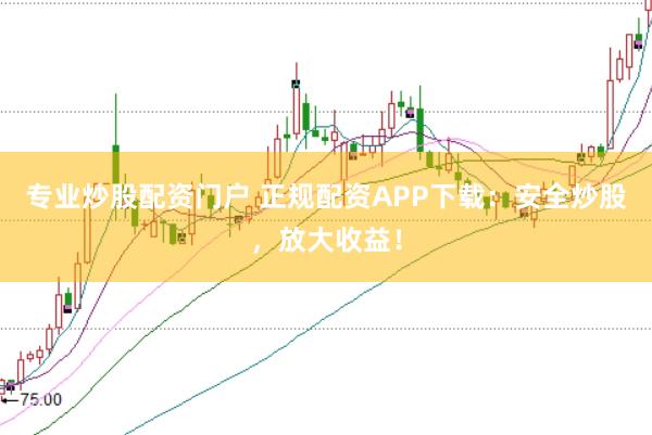 专业炒股配资门户 正规配资APP下载：安全炒股，放大收益！