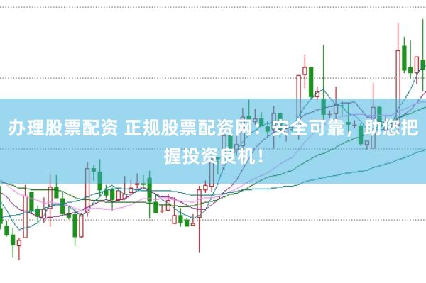 办理股票配资 正规股票配资网：安全可靠，助您把握投资良机！