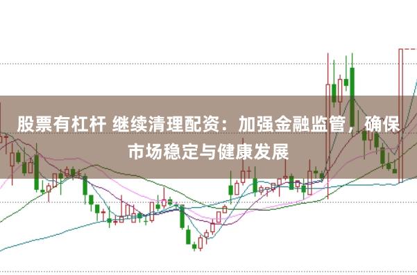 股票有杠杆 继续清理配资：加强金融监管，确保市场稳定与健康发展