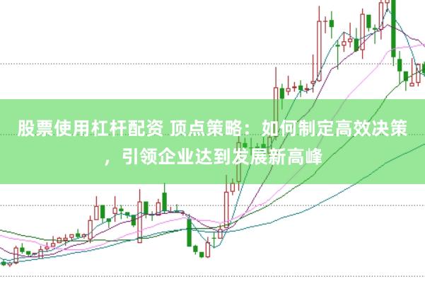 股票使用杠杆配资 顶点策略：如何制定高效决策，引领企业达到发展新高峰