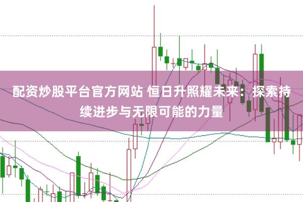 配资炒股平台官方网站 恒日升照耀未来：探索持续进步与无限可能的力量