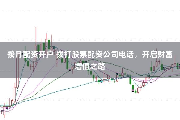 按月配资开户 拨打股票配资公司电话，开启财富增值之路