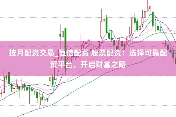 按月配资交易_恒信配资 股票配资：选择可靠配资平台，开启财富之路