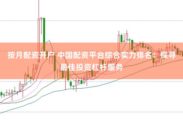 按月配资开户 中国配资平台综合实力排名：探寻最佳投资杠杆服务