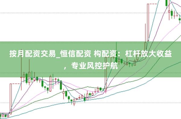 按月配资交易_恒信配资 构配资：杠杆放大收益，专业风控护航