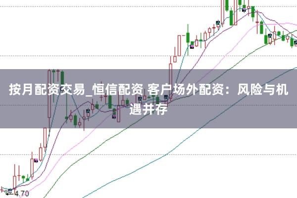 按月配资交易_恒信配资 客户场外配资：风险与机遇并存