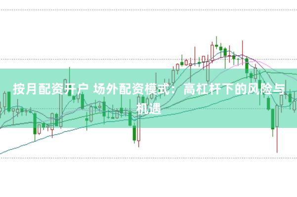 按月配资开户 场外配资模式：高杠杆下的风险与机遇