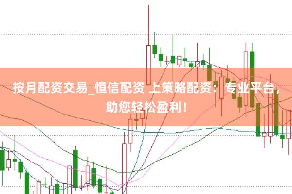 按月配资交易_恒信配资 上策略配资：专业平台，助您轻松盈利！