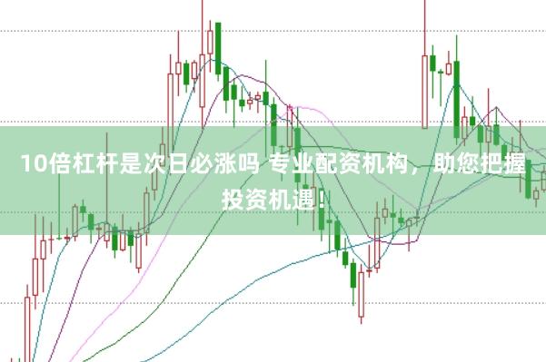 10倍杠杆是次日必涨吗 专业配资机构，助您把握投资机遇！