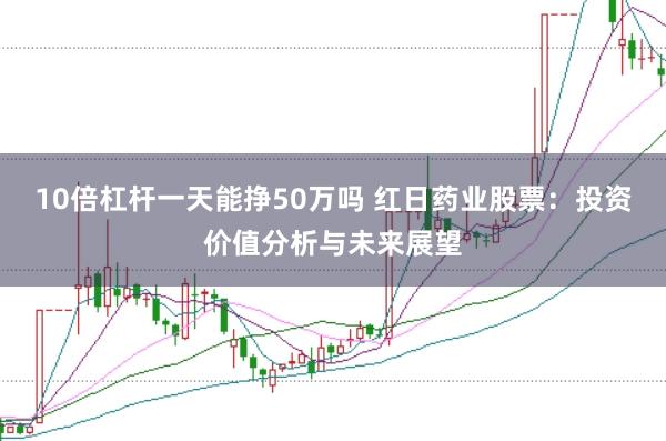 10倍杠杆一天能挣50万吗 红日药业股票：投资价值分析与未来展望