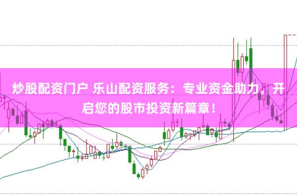 炒股配资门户 乐山配资服务：专业资金助力，开启您的股市投资新篇章！