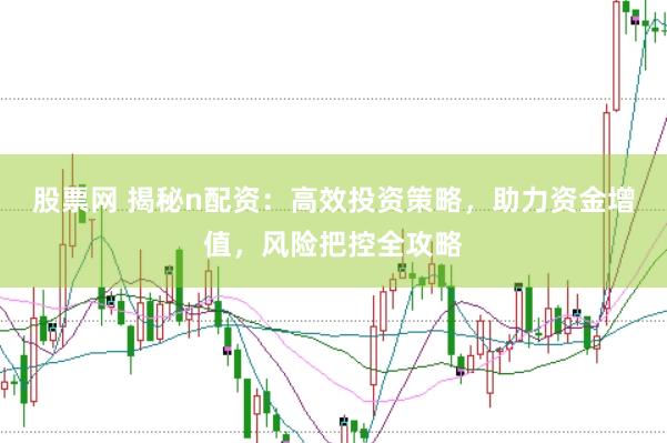 股票网 揭秘n配资：高效投资策略，助力资金增值，风险把控全攻略