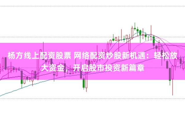 杨方线上配资股票 网络配资炒股新机遇：轻松放大资金，开启股市投资新篇章