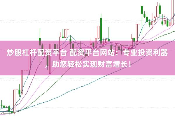 炒股杠杆配资平台 配资平台网站：专业投资利器，助您轻松实现财富增长！