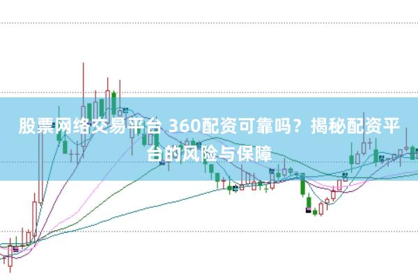 股票网络交易平台 360配资可靠吗？揭秘配资平台的风险与保障