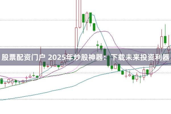 股票配资门户 2025年炒股神器：下载未来投资利器