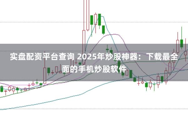 实盘配资平台查询 2025年炒股神器：下载最全面的手机炒股软件