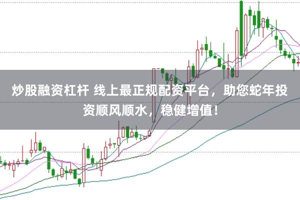炒股融资杠杆 线上最正规配资平台，助您蛇年投资顺风顺水，稳健增值！