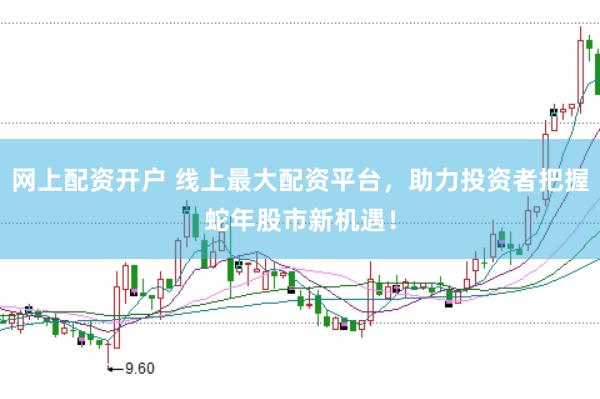 网上配资开户 线上最大配资平台，助力投资者把握蛇年股市新机遇！