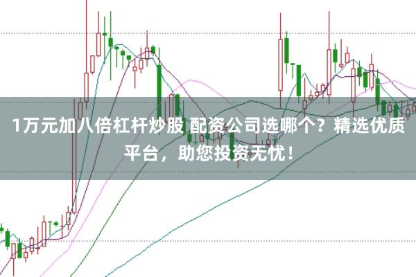 1万元加八倍杠杆炒股 配资公司选哪个？精选优质平台，助您投资无忧！