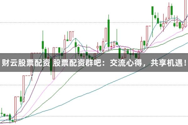 财云股票配资 股票配资群吧：交流心得，共享机遇！