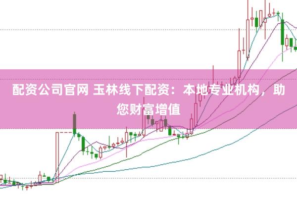 配资公司官网 玉林线下配资：本地专业机构，助您财富增值