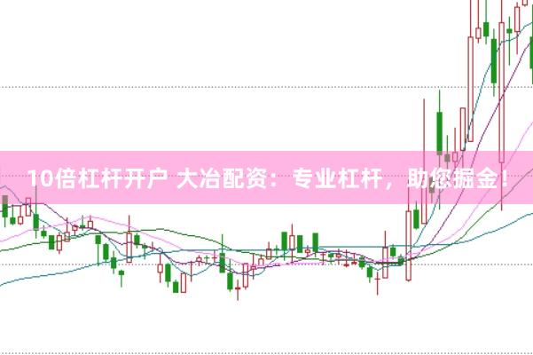 10倍杠杆开户 大冶配资：专业杠杆，助您掘金！