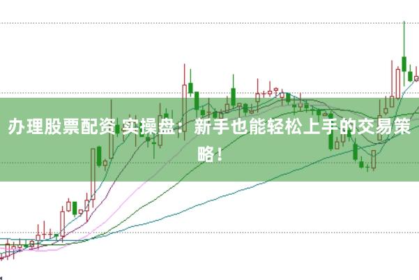 办理股票配资 实操盘：新手也能轻松上手的交易策略！