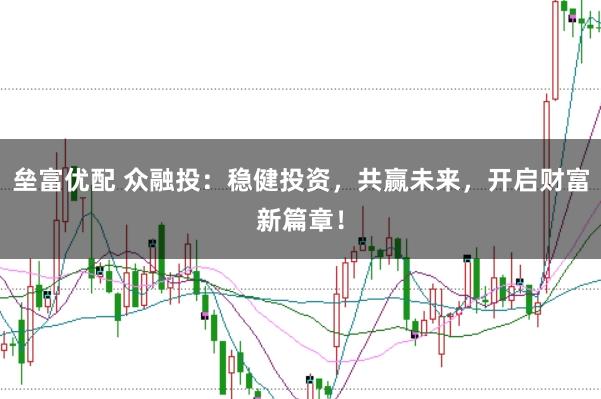 垒富优配 众融投：稳健投资，共赢未来，开启财富新篇章！