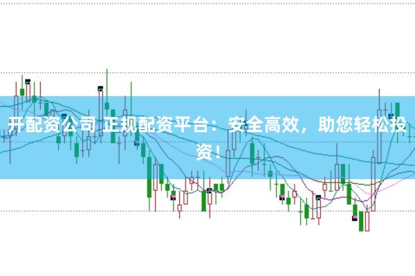 开配资公司 正规配资平台：安全高效，助您轻松投资！