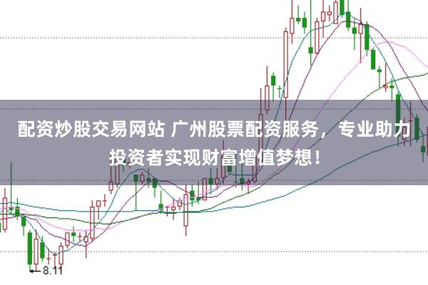 配资炒股交易网站 广州股票配资服务，专业助力投资者实现财富增值梦想！