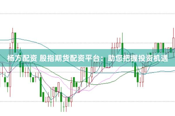 杨方配资 股指期货配资平台：助您把握投资机遇