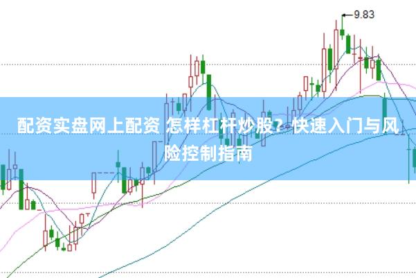 配资实盘网上配资 怎样杠杆炒股？快速入门与风险控制指南