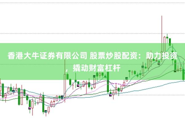 香港大牛证券有限公司 股票炒股配资：助力投资，撬动财富杠杆