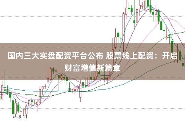 国内三大实盘配资平台公布 股票线上配资：开启财富增值新篇章