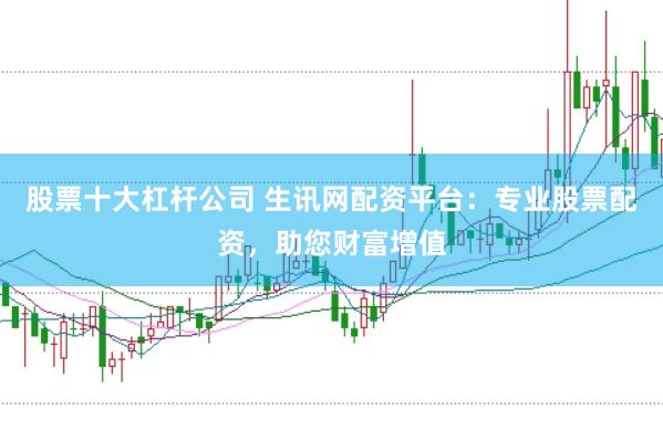 股票十大杠杆公司 生讯网配资平台：专业股票配资，助您财富增值