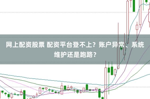 网上配资股票 配资平台登不上？账户异常、系统维护还是跑路？