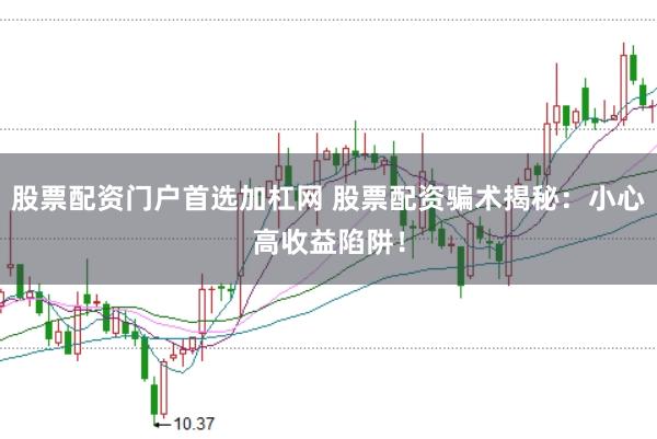 股票配资门户首选加杠网 股票配资骗术揭秘：小心高收益陷阱！