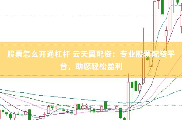股票怎么开通杠杆 云天翼配资：专业股票配资平台，助您轻松盈利